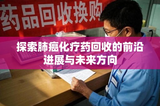 唐山探索肺癌化疗药回收的前沿进展与未来方向