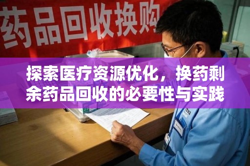 唐山探索医疗资源优化，换药剩余药品回收的必要性与实践路径