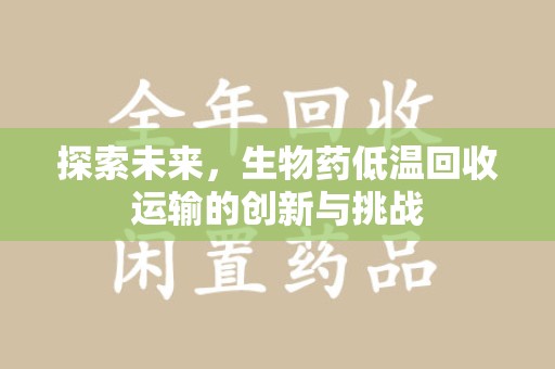 唐山探索未来，生物药低温回收运输的创新与挑战