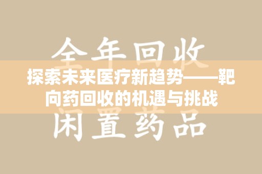 唐山探索未来医疗新趋势——靶向药回收的机遇与挑战
