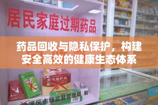 唐山药品回收与隐私保护，构建安全高效的健康生态体系
