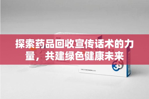 唐山探索药品回收宣传话术的力量，共建绿色健康未来