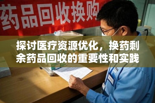 唐山探讨医疗资源优化，换药剩余药品回收的重要性和实践路径