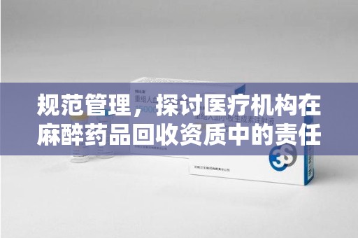 唐山规范管理，探讨医疗机构在麻醉药品回收资质中的责任与挑战