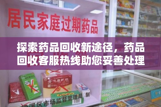 唐山探索药品回收新途径，药品回收客服热线助您妥善处理闲置药物