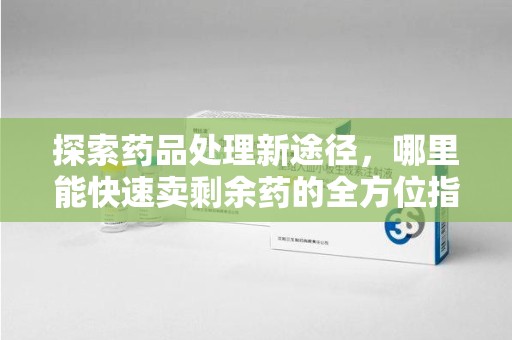 唐山探索药品处理新途径，哪里能快速卖剩余药的全方位指南