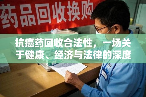 唐山抗癌药回收合法性，一场关于健康、经济与法律的深度探讨