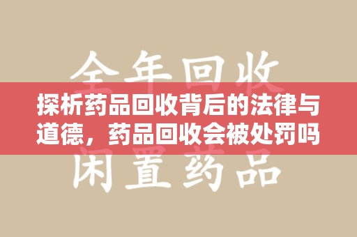 唐山探析药品回收背后的法律与道德，药品回收会被处罚吗，你真的了解吗？