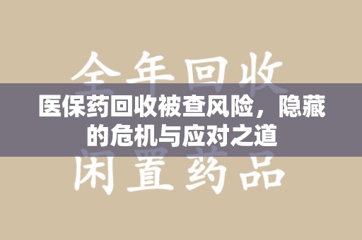 唐山医保药回收被查风险，隐藏的危机与应对之道