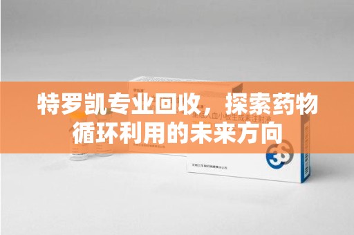 唐山特罗凯专业回收，探索药物循环利用的未来方向