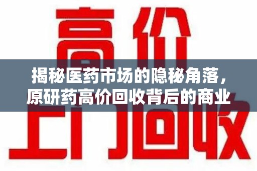 唐山揭秘医药市场的隐秘角落，原研药高价回收背后的商业逻辑与社会影响