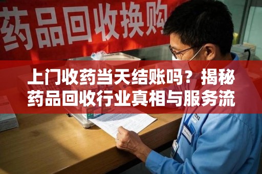唐山上门收药当天结账吗？揭秘药品回收行业真相与服务流程