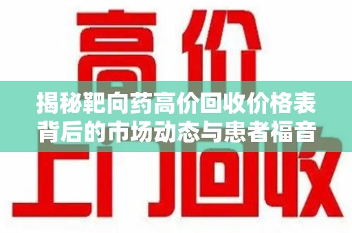 唐山揭秘靶向药高价回收价格表背后的市场动态与患者福音