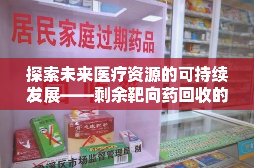 唐山探索未来医疗资源的可持续发展——剩余靶向药回收的创新之路