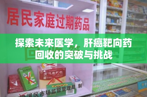 唐山探索未来医学，肝癌靶向药回收的突破与挑战