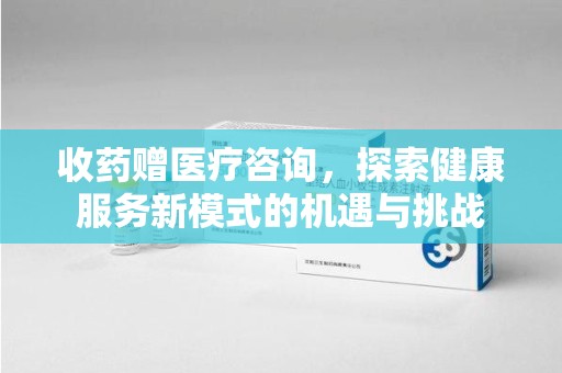 唐山收药赠医疗咨询，探索健康服务新模式的机遇与挑战