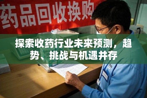 唐山探索收药行业未来预测，趋势、挑战与机遇并存