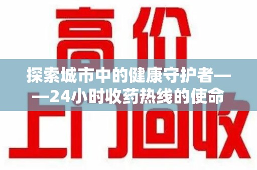 唐山探索城市中的健康守护者——24小时收药热线的使命与意义