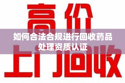 唐山如何合法合规进行回收药品处理资质认证