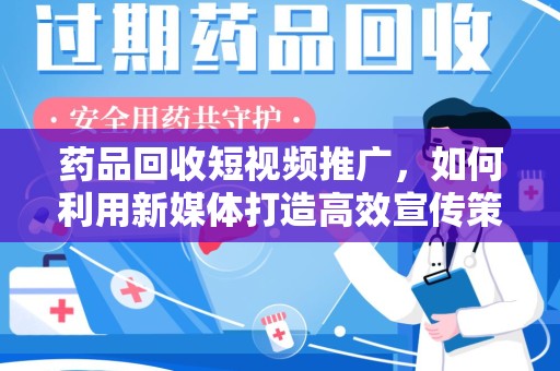 唐山药品回收短视频推广，如何利用新媒体打造高效宣传策略