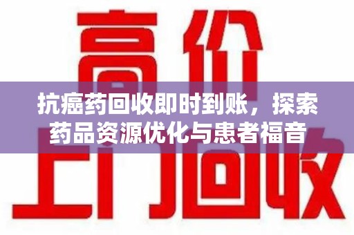 唐山抗癌药回收即时到账，探索药品资源优化与患者福音