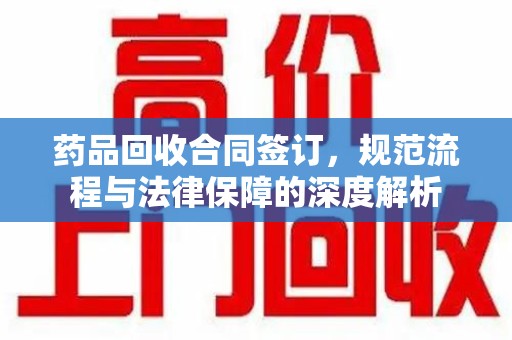 唐山药品回收合同签订，规范流程与法律保障的深度解析